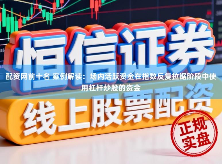 配资网前十名 案例解读：场内活跃资金在指数反复拉锯阶段中使用杠杆炒股的资金