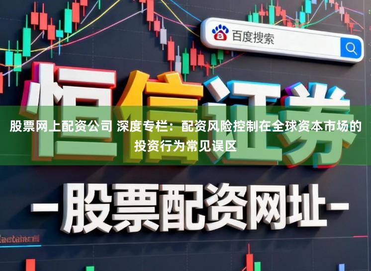股票网上配资公司 深度专栏：配资风险控制在全球资本市场的投资行为常见误区