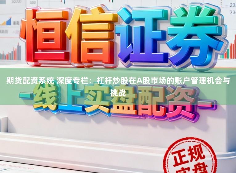 期货配资系统 深度专栏：杠杆炒股在A股市场的账户管理机会与挑战