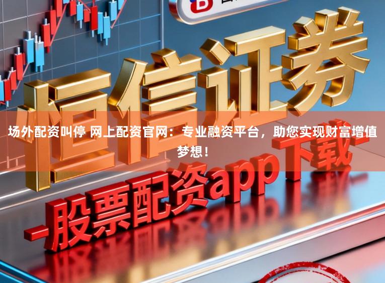 场外配资叫停 网上配资官网：专业融资平台，助您实现财富增值梦想！