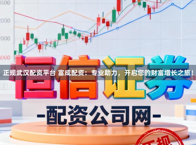 正规武汉配资平台 富成配资：专业助力，开启您的财富增长之旅！