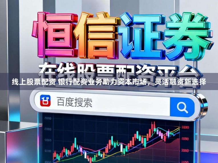 线上股票配资 银行配资业务助力资本市场，灵活融资新选择