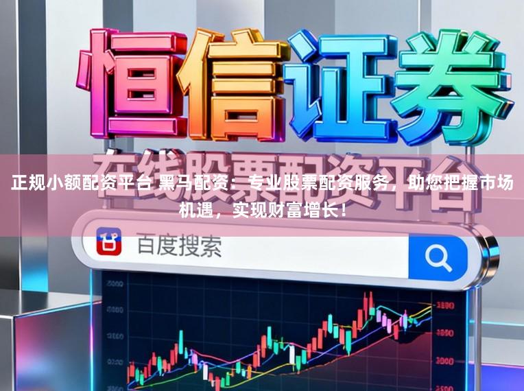 正规小额配资平台 黑马配资：专业股票配资服务，助您把握市场机遇，实现财富增长！