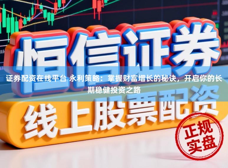 证券配资在线平台 永利策略：掌握财富增长的秘诀，开启你的长期稳健投资之路