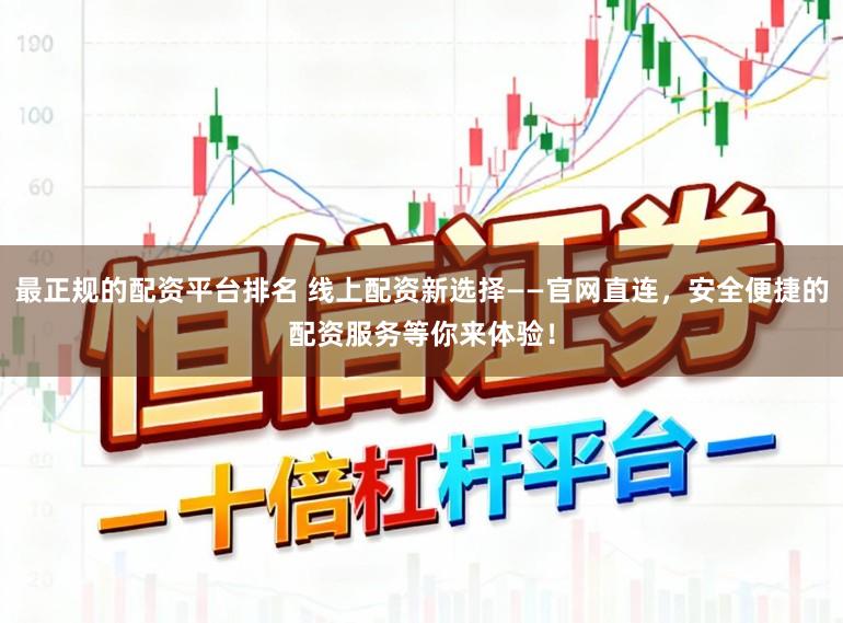 最正规的配资平台排名 线上配资新选择——官网直连，安全便捷的配资服务等你来体验！