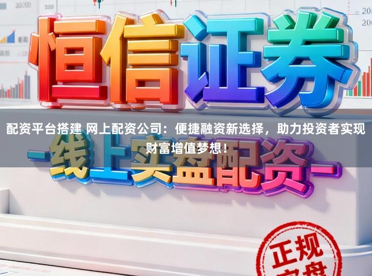 配资平台搭建 网上配资公司：便捷融资新选择，助力投资者实现财富增值梦想！