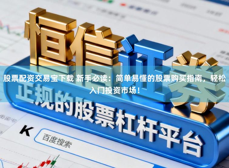 股票配资交易宝下载 新手必读：简单易懂的股票购买指南，轻松入门投资市场！