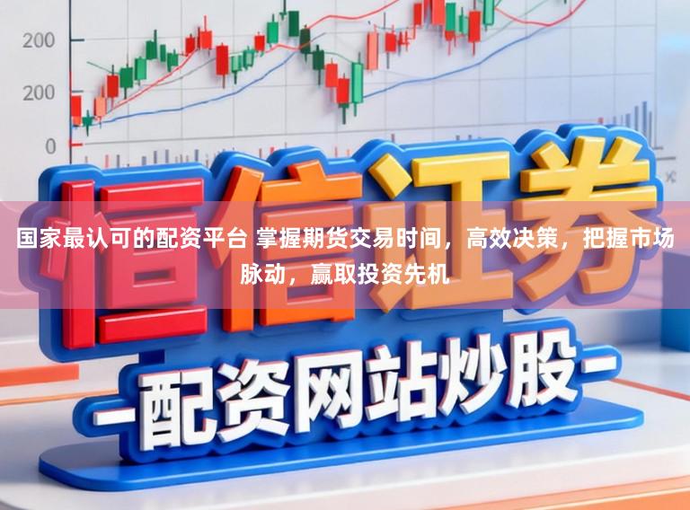 国家最认可的配资平台 掌握期货交易时间，高效决策，把握市场脉动，赢取投资先机