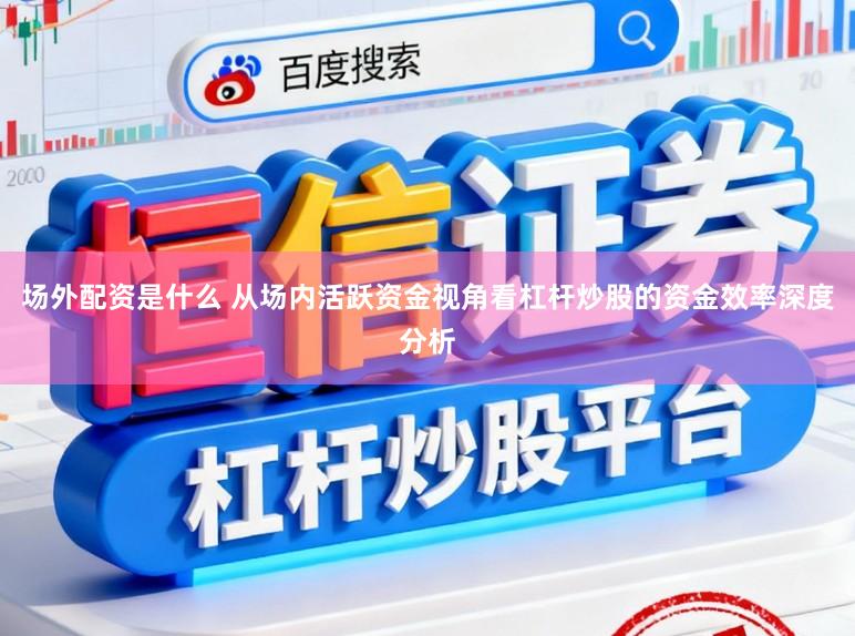 场外配资是什么 从场内活跃资金视角看杠杆炒股的资金效率深度分析