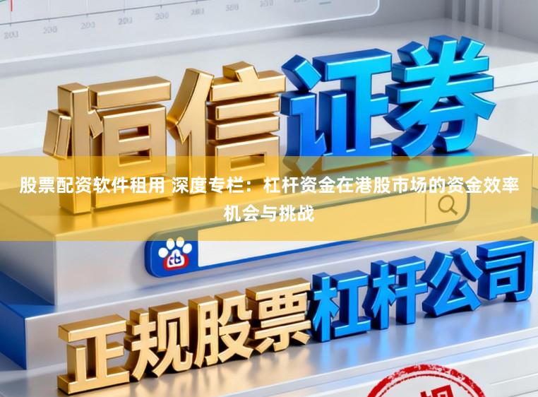股票配资软件租用 深度专栏：杠杆资金在港股市场的资金效率机会与挑战