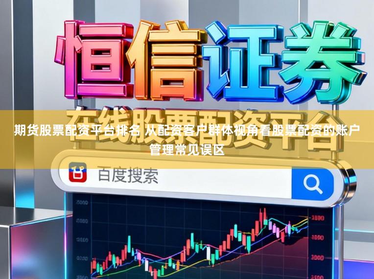 期货股票配资平台排名 从配资客户群体视角看股票配资的账户管理常见误区
