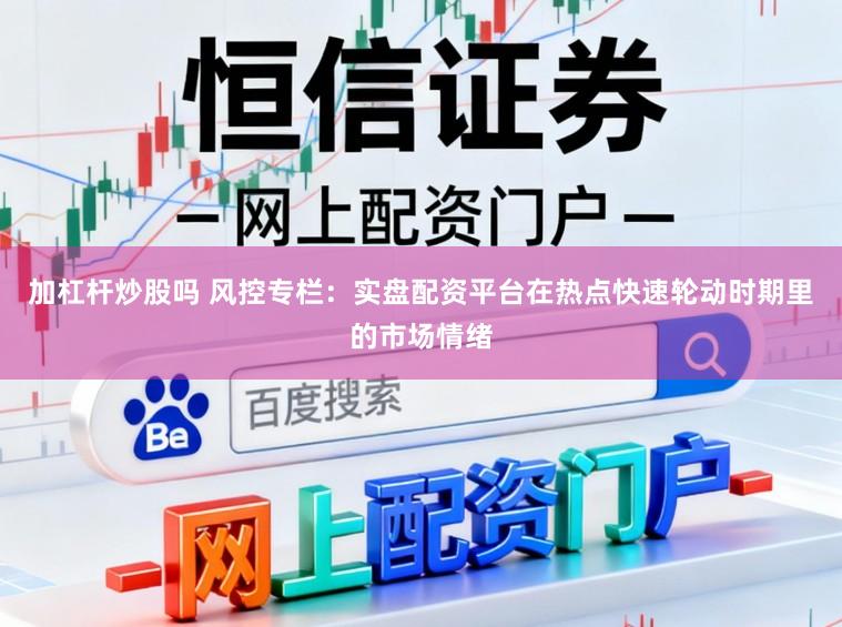 加杠杆炒股吗 风控专栏：实盘配资平台在热点快速轮动时期里的市场情绪