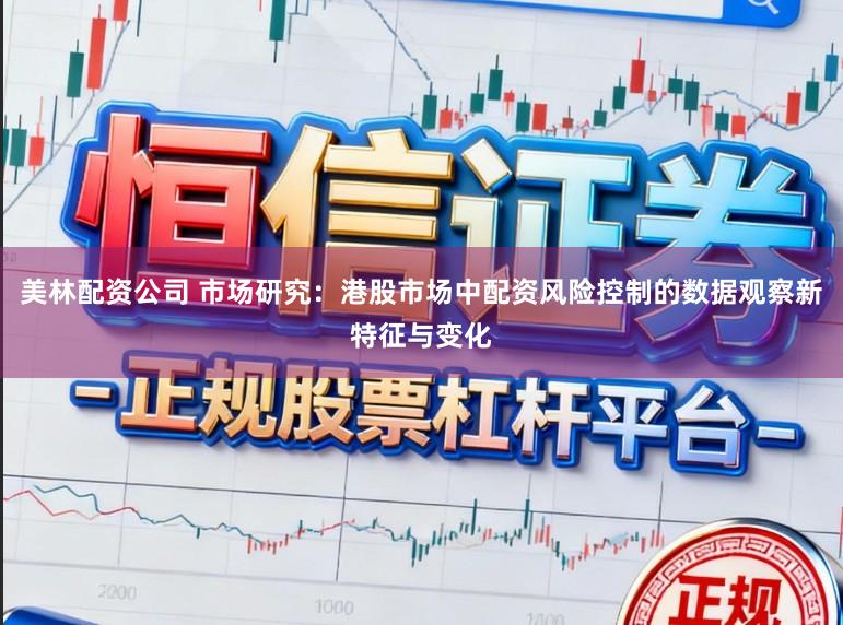 美林配资公司 市场研究：港股市场中配资风险控制的数据观察新特征与变化