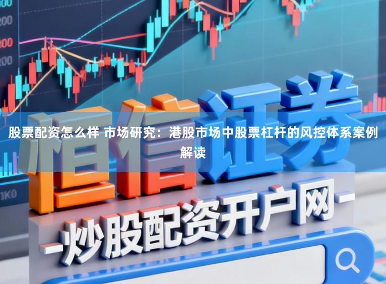 股票配资怎么样 市场研究：港股市场中股票杠杆的风控体系案例解读