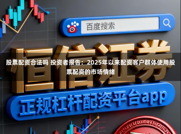 股票配资合法吗 投资者报告：2025年以来配资客户群体使用股票配资的市场情绪