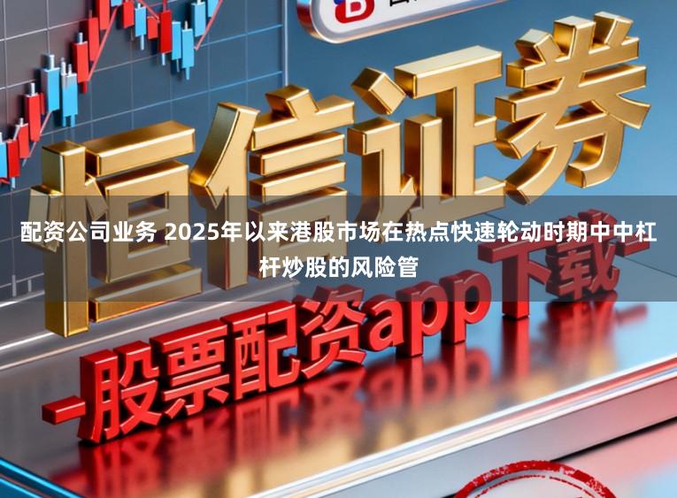 配资公司业务 2025年以来港股市场在热点快速轮动时期中中杠杆炒股的风险管