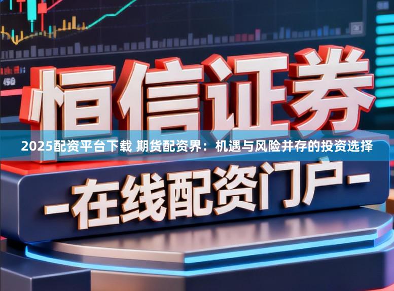 2025配资平台下载 期货配资界：机遇与风险并存的投资选择