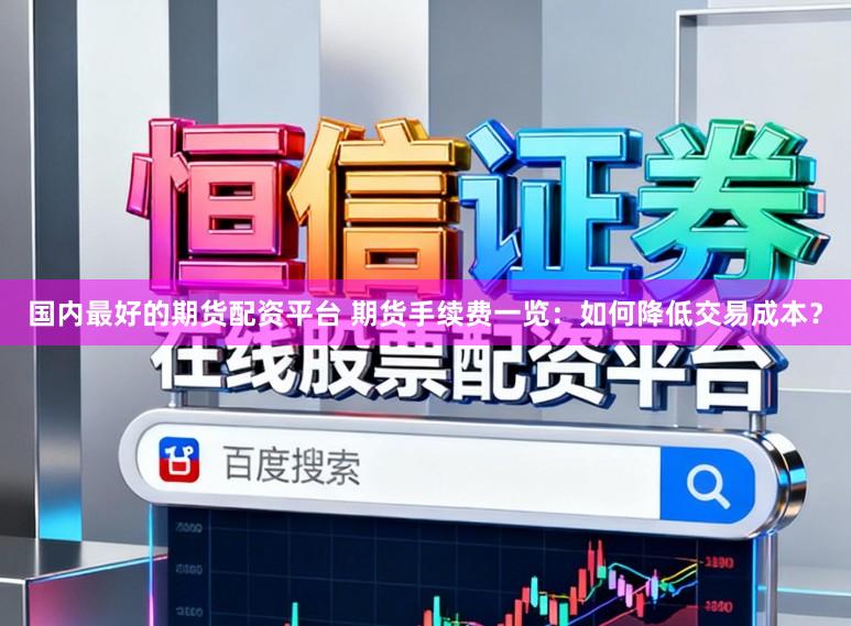 国内最好的期货配资平台 期货手续费一览：如何降低交易成本？