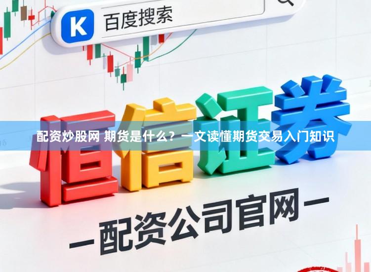 配资炒股网 期货是什么？一文读懂期货交易入门知识