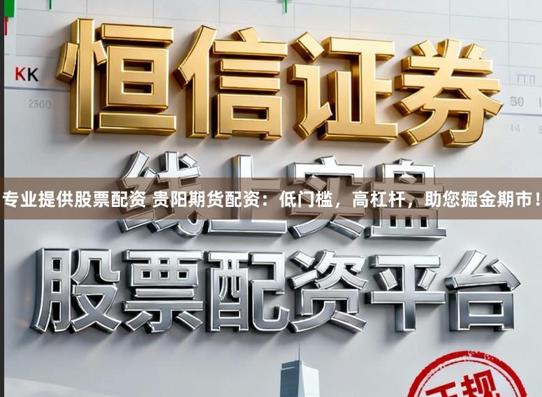 专业提供股票配资 贵阳期货配资：低门槛，高杠杆，助您掘金期市！