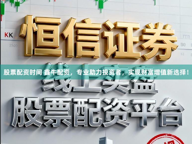 股票配资时间 鑫牛配资，专业助力投资者，实现财富增值新选择！