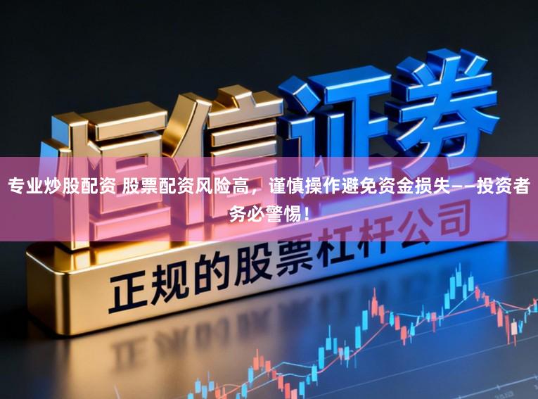 专业炒股配资 股票配资风险高，谨慎操作避免资金损失——投资者务必警惕！