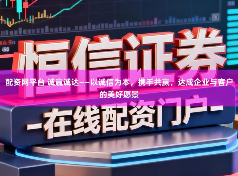 配资网平台 诚赢诚达——以诚信为本，携手共赢，达成企业与客户的美好愿景