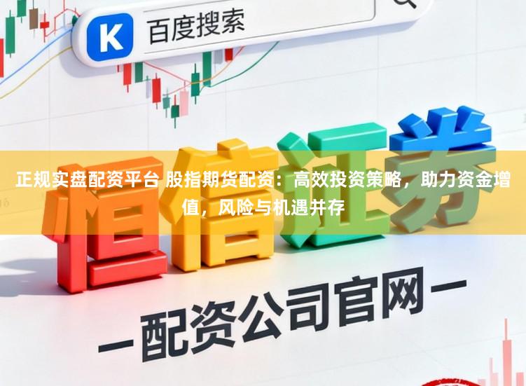 正规实盘配资平台 股指期货配资：高效投资策略，助力资金增值，风险与机遇并存