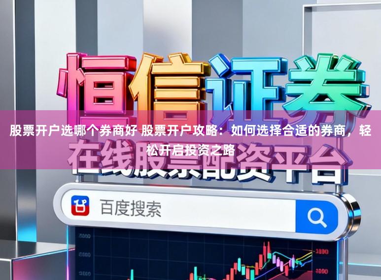 股票开户选哪个券商好 股票开户攻略：如何选择合适的券商，轻松开启投资之路