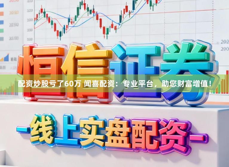 配资炒股亏了60万 闻喜配资：专业平台，助您财富增值！