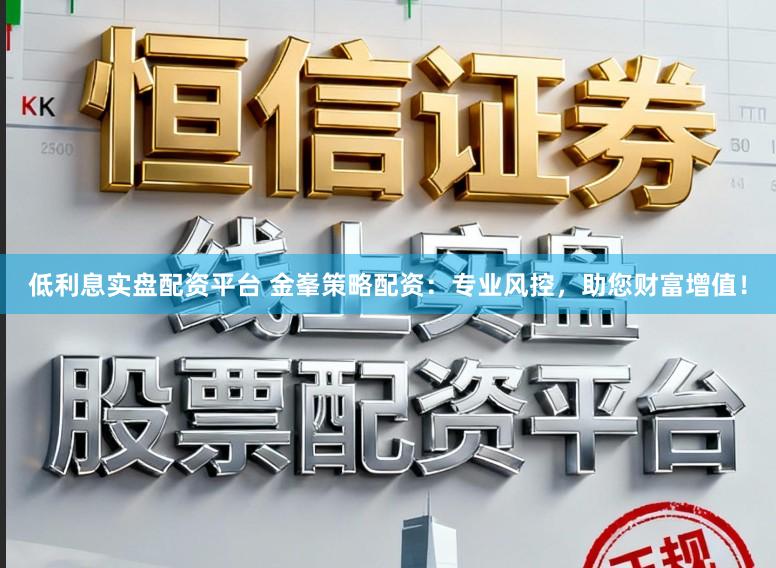 低利息实盘配资平台 金峯策略配资：专业风控，助您财富增值！