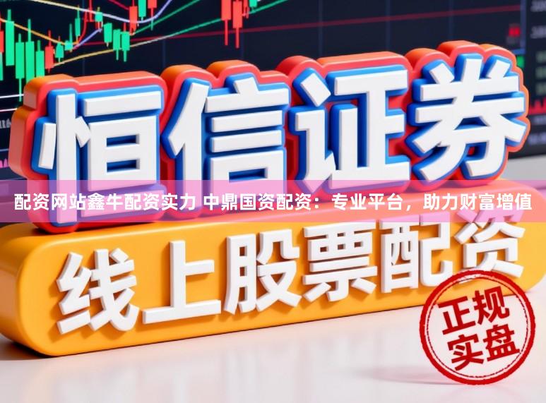 配资网站鑫牛配资实力 中鼎国资配资：专业平台，助力财富增值