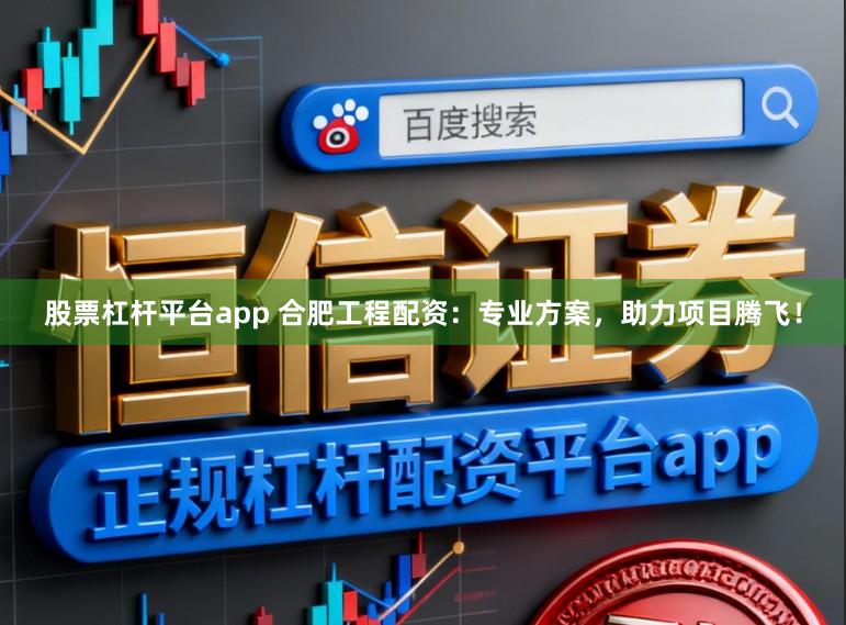 股票杠杆平台app 合肥工程配资：专业方案，助力项目腾飞！