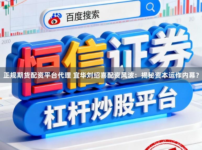 正规期货配资平台代理 宜华刘绍喜配资风波：揭秘资本运作内幕？