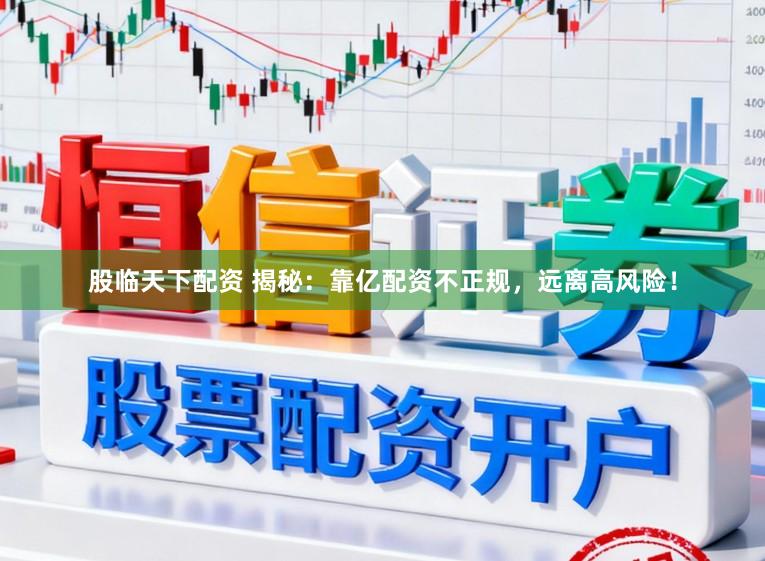 股临天下配资 揭秘：靠亿配资不正规，远离高风险！