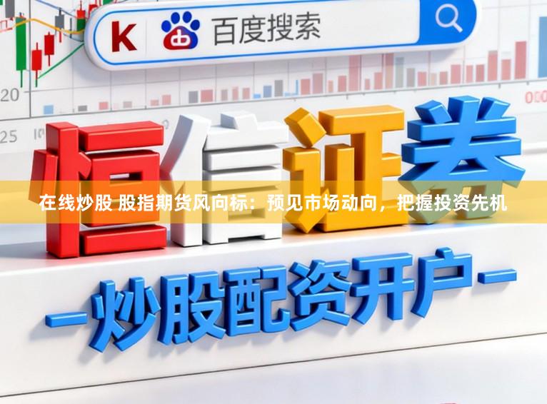 在线炒股 股指期货风向标：预见市场动向，把握投资先机