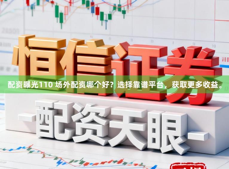 配资曝光110 场外配资哪个好？选择靠谱平台，获取更多收益。