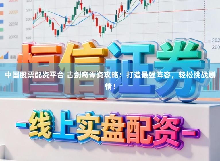 中国股票配资平台 古剑奇谭资攻略：打造最强阵容，轻松挑战剧情！