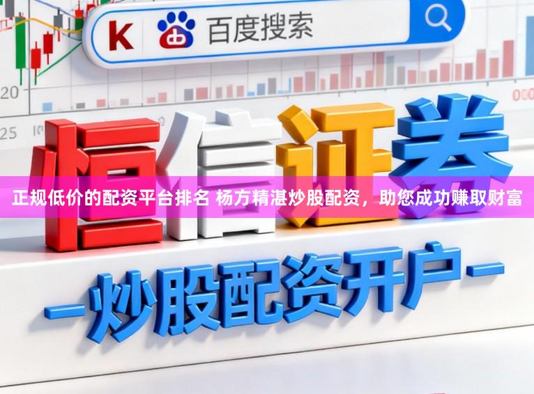 正规低价的配资平台排名 杨方精湛炒股配资，助您成功赚取财富