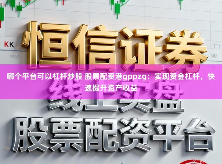 哪个平台可以杠杆炒股 股票配资港gppzg：实现资金杠杆，快速提升资产收益