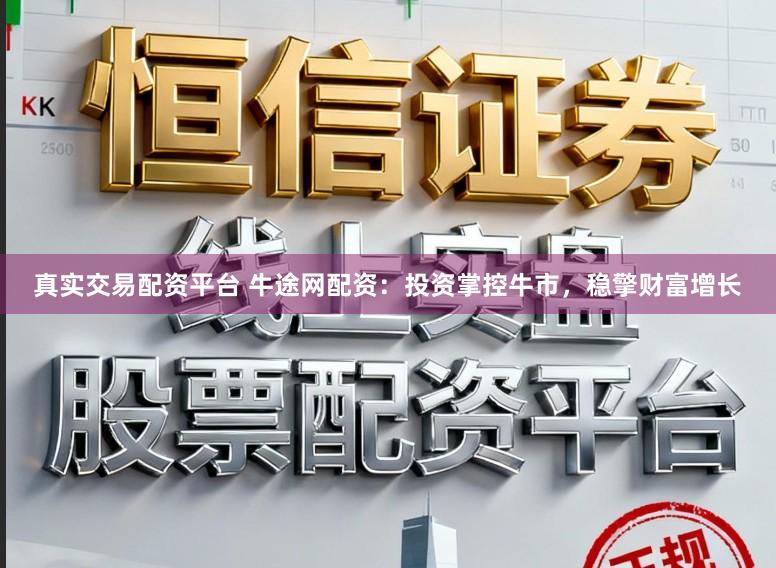 真实交易配资平台 牛途网配资：投资掌控牛市，稳擎财富增长