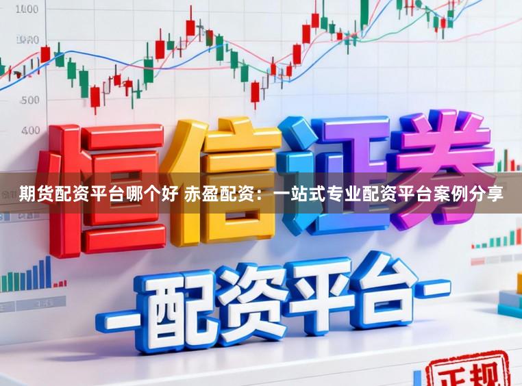 期货配资平台哪个好 赤盈配资：一站式专业配资平台案例分享