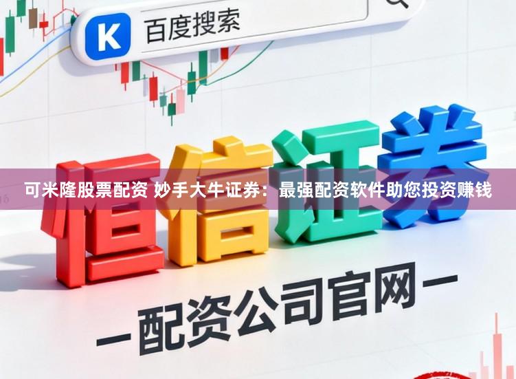 可米隆股票配资 妙手大牛证券：最强配资软件助您投资赚钱