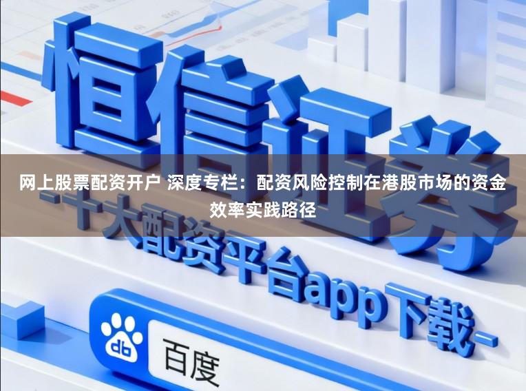 网上股票配资开户 深度专栏：配资风险控制在港股市场的资金效率实践路径