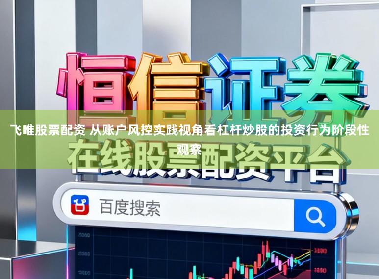 飞唯股票配资 从账户风控实践视角看杠杆炒股的投资行为阶段性观察