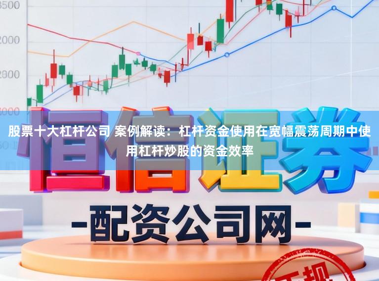 股票十大杠杆公司 案例解读：杠杆资金使用在宽幅震荡周期中使用杠杆炒股的资金效率