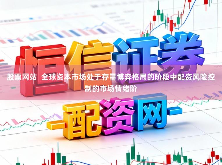 股票网站  全球资本市场处于存量博弈格局的阶段中配资风险控制的市场情绪阶