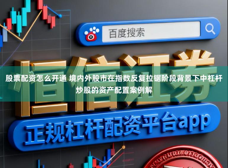 股票配资怎么开通 境内外股市在指数反复拉锯阶段背景下中杠杆炒股的资产配置案例解