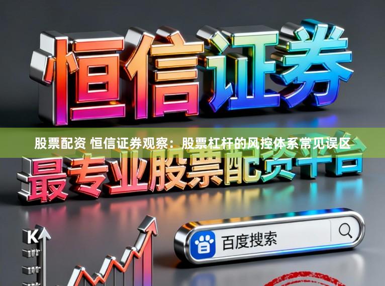 股票配资 恒信证券观察：股票杠杆的风控体系常见误区