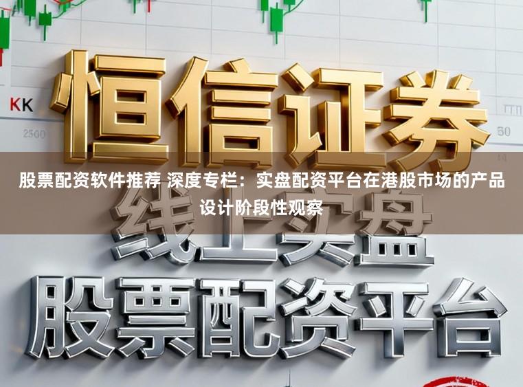 股票配资软件推荐 深度专栏：实盘配资平台在港股市场的产品设计阶段性观察
